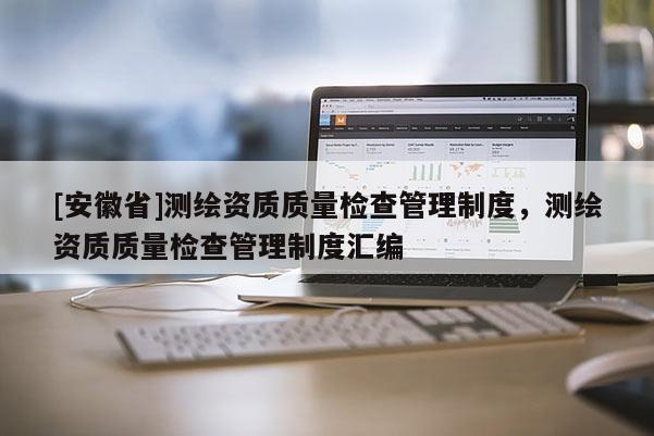[安徽省]测绘资质质量检查管理制度，测绘资质质量检查管理制度汇编