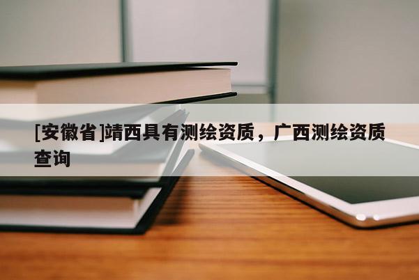 [安徽省]靖西具有测绘资质，广西测绘资质查询