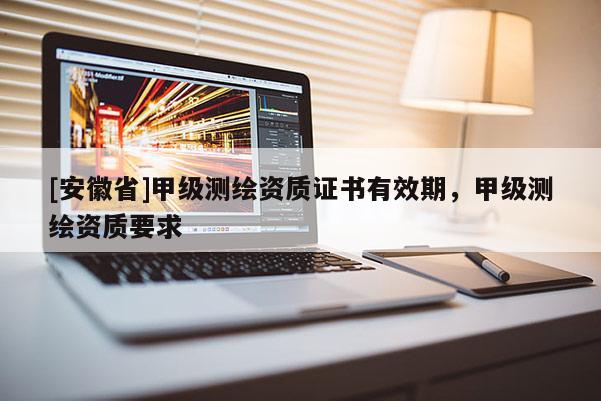 [安徽省]甲级测绘资质证书有效期，甲级测绘资质要求