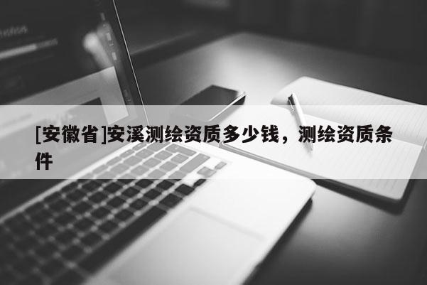 [安徽省]安溪测绘资质多少钱，测绘资质条件