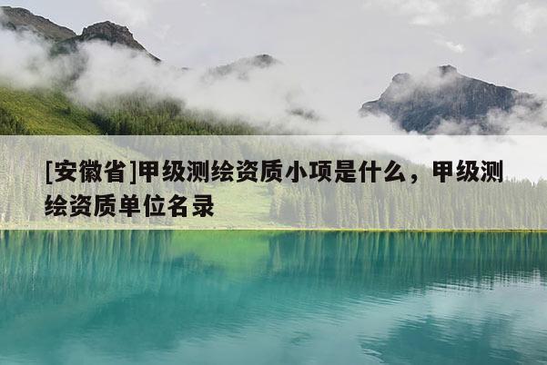 [安徽省]甲级测绘资质小项是什么，甲级测绘资质单位名录