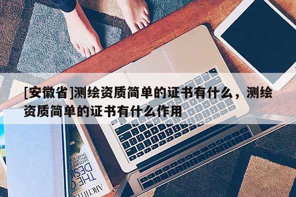 [安徽省]测绘资质简单的证书有什么，测绘资质简单的证书有什么作用