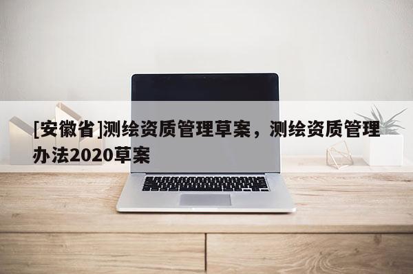 [安徽省]测绘资质管理草案，测绘资质管理办法2020草案