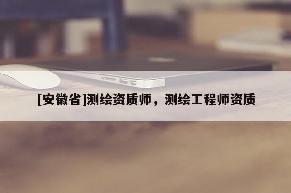 [安徽省]测绘资质师，测绘工程师资质