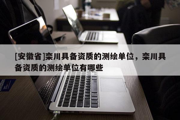 [安徽省]栾川具备资质的测绘单位，栾川具备资质的测绘单位有哪些