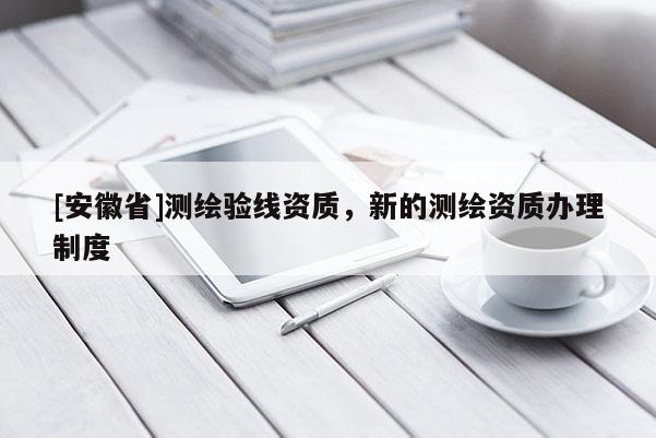 [安徽省]测绘验线资质，新的测绘资质办理制度