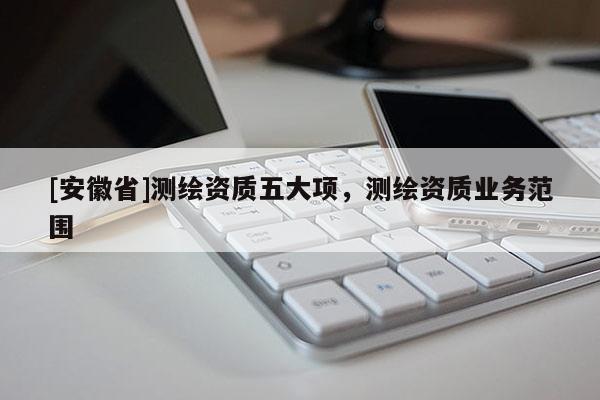 [安徽省]测绘资质五大项，测绘资质业务范围