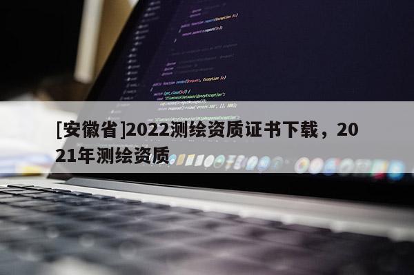 [安徽省]2022测绘资质证书下载，2021年测绘资质