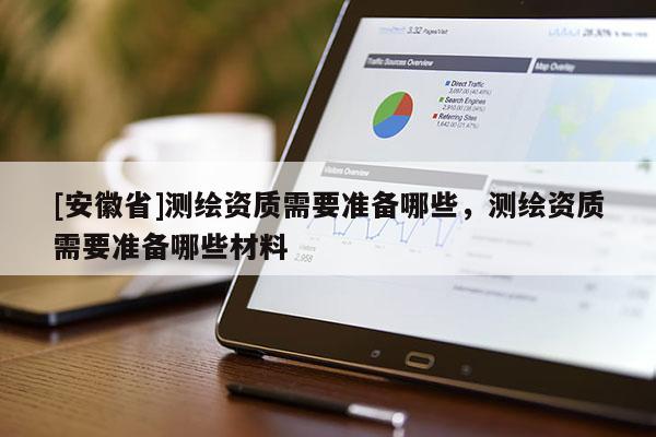 [安徽省]测绘资质需要准备哪些，测绘资质需要准备哪些材料