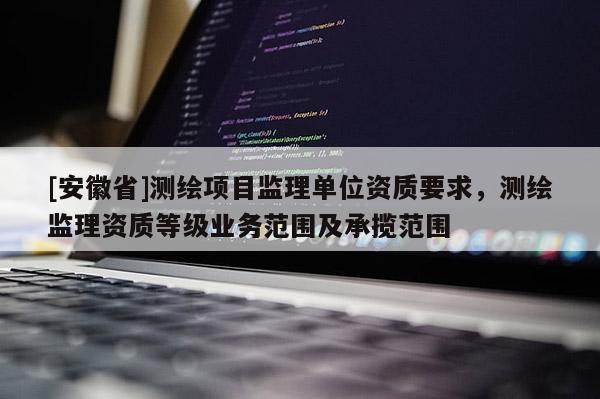 [安徽省]测绘项目监理单位资质要求，测绘监理资质等级业务范围及承揽范围