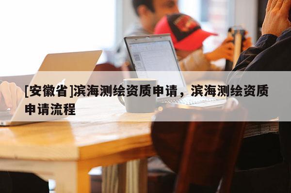 [安徽省]滨海测绘资质申请，滨海测绘资质申请流程