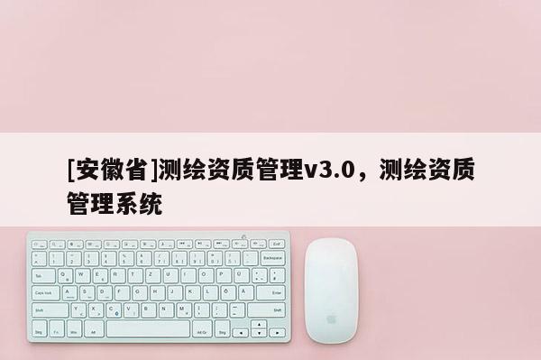 [安徽省]测绘资质管理v3.0，测绘资质管理系统