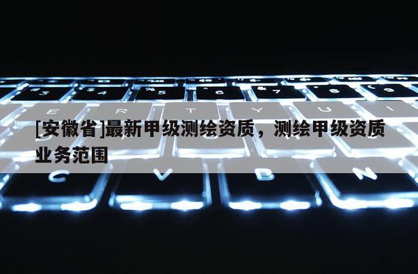 [安徽省]最新甲级测绘资质，测绘甲级资质业务范围