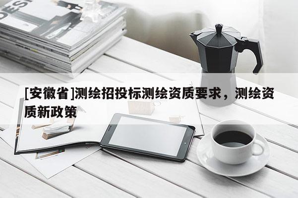 [安徽省]测绘招投标测绘资质要求，测绘资质新政策