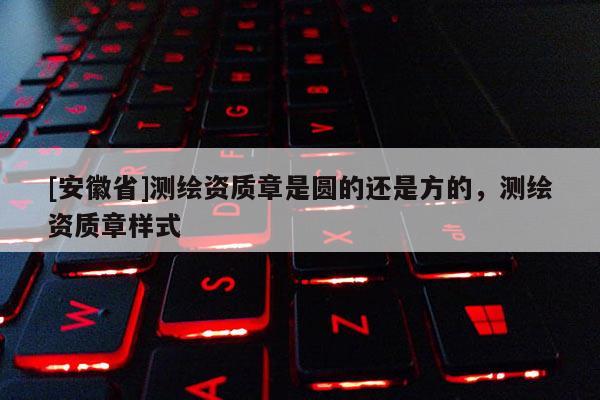 [安徽省]测绘资质章是圆的还是方的，测绘资质章样式