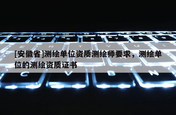 [安徽省]测绘单位资质测绘师要求，测绘单位的测绘资质证书