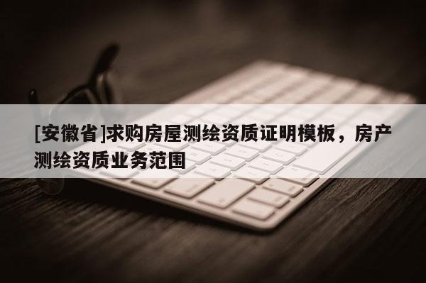 [安徽省]求购房屋测绘资质证明模板，房产测绘资质业务范围