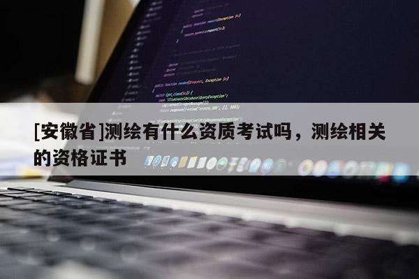[安徽省]测绘有什么资质考试吗，测绘相关的资格证书