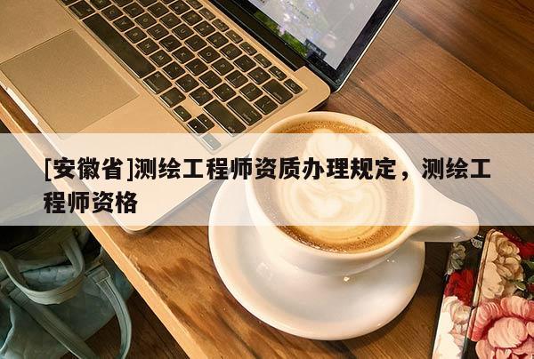 [安徽省]测绘工程师资质办理规定，测绘工程师资格