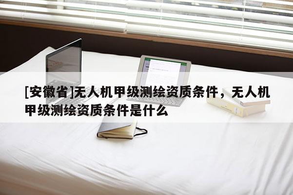 [安徽省]无人机甲级测绘资质条件，无人机甲级测绘资质条件是什么