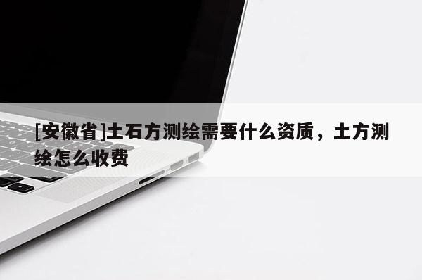 [安徽省]土石方测绘需要什么资质，土方测绘怎么收费
