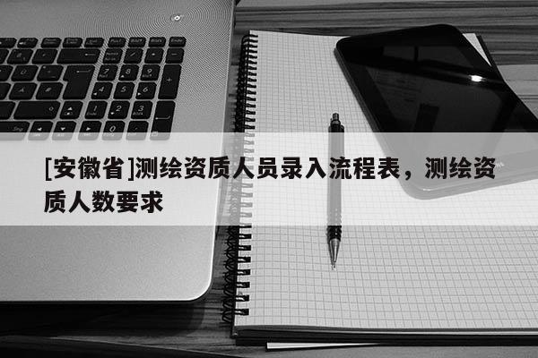 [安徽省]测绘资质人员录入流程表，测绘资质人数要求