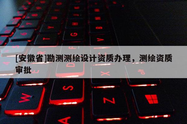 [安徽省]勘测测绘设计资质办理，测绘资质审批