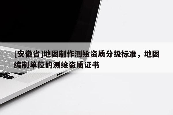 [安徽省]地图制作测绘资质分级标准，地图编制单位的测绘资质证书