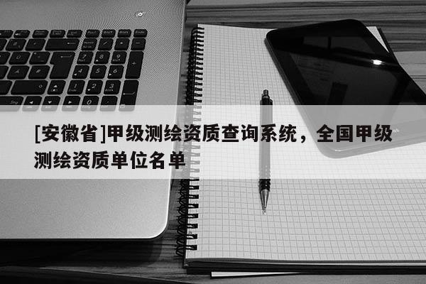 [安徽省]甲级测绘资质查询系统，全国甲级测绘资质单位名单