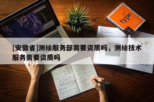 [安徽省]测绘服务部需要资质吗，测绘技术服务需要资质吗
