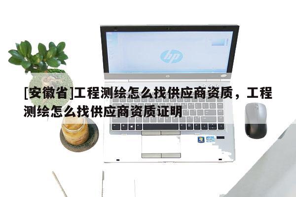 [安徽省]工程测绘怎么找供应商资质，工程测绘怎么找供应商资质证明
