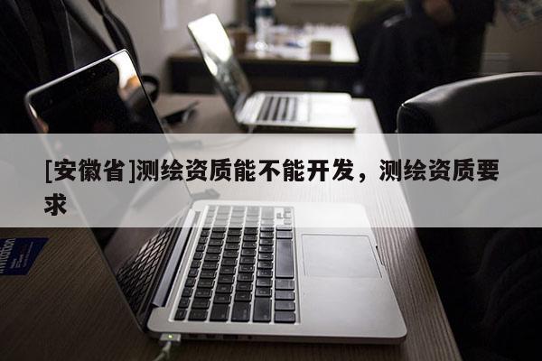 [安徽省]测绘资质能不能开发，测绘资质要求