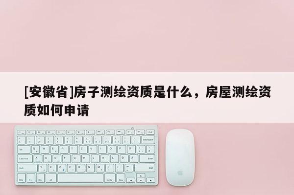 [安徽省]房子测绘资质是什么，房屋测绘资质如何申请