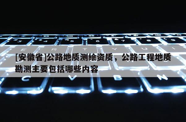 [安徽省]公路地质测绘资质，公路工程地质勘测主要包括哪些内容