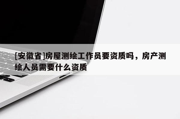 [安徽省]房屋测绘工作员要资质吗，房产测绘人员需要什么资质