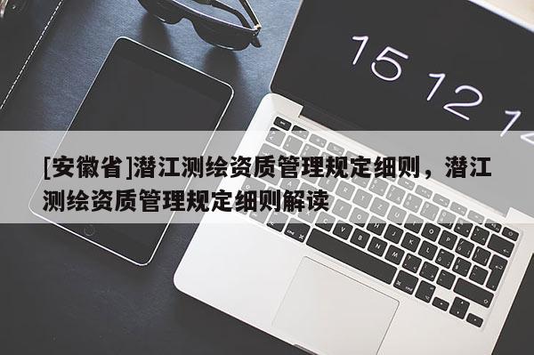 [安徽省]潜江测绘资质管理规定细则，潜江测绘资质管理规定细则解读