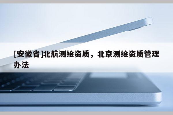 [安徽省]北航测绘资质，北京测绘资质管理办法