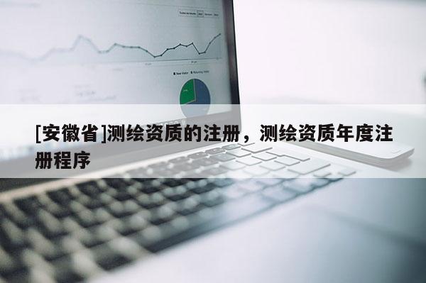 [安徽省]测绘资质的注册，测绘资质年度注册程序
