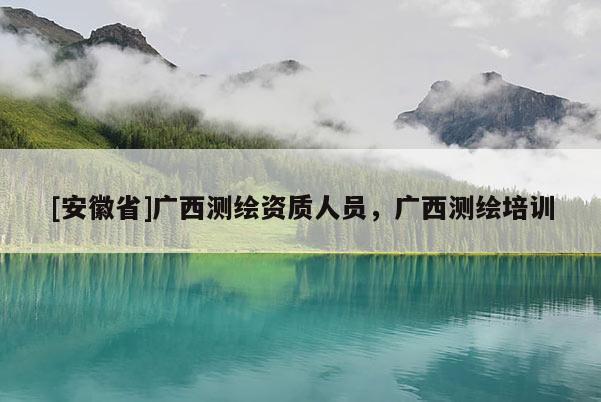 [安徽省]广西测绘资质人员，广西测绘培训