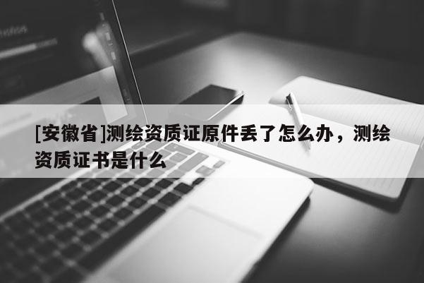 [安徽省]测绘资质证原件丢了怎么办，测绘资质证书是什么