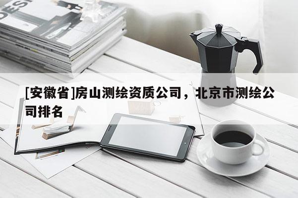[安徽省]房山测绘资质公司，北京市测绘公司排名