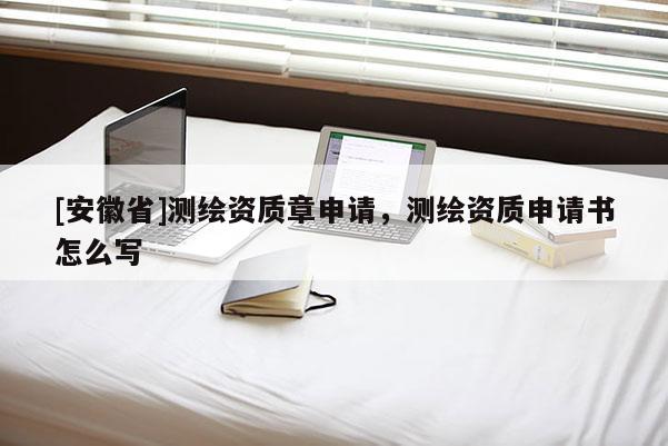 [安徽省]测绘资质章申请，测绘资质申请书怎么写
