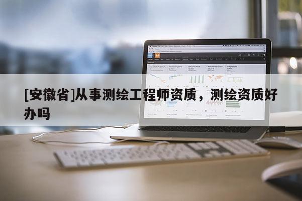 [安徽省]从事测绘工程师资质，测绘资质好办吗