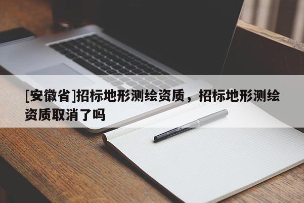 [安徽省]招标地形测绘资质，招标地形测绘资质取消了吗