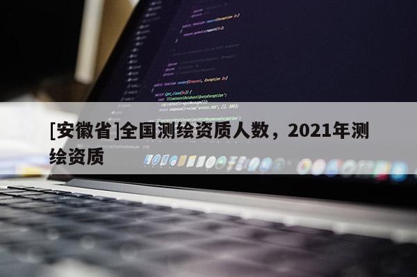 [安徽省]全国测绘资质人数，2021年测绘资质