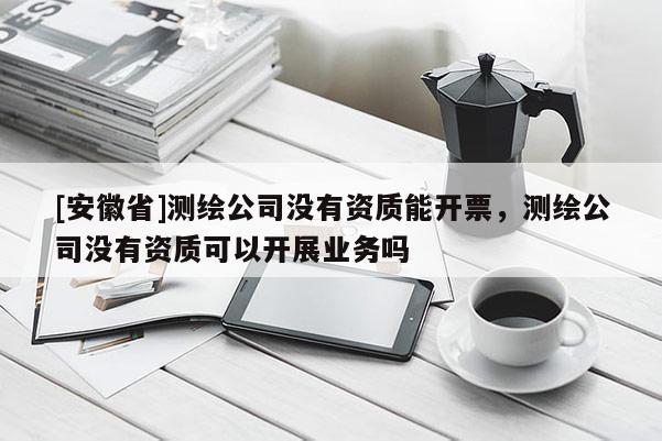 [安徽省]测绘公司没有资质能开票，测绘公司没有资质可以开展业务吗