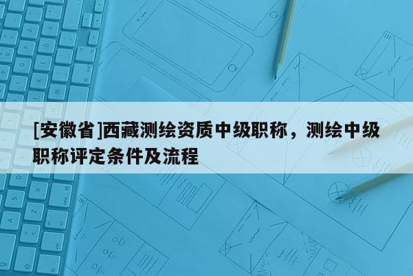 [安徽省] *** 测绘资质中级职称，测绘中级职称评定条件及流程