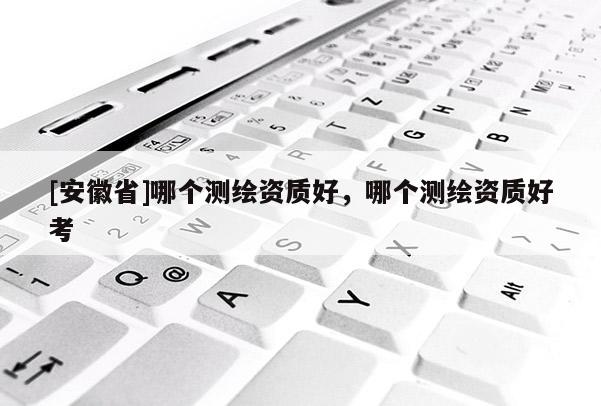[安徽省]哪个测绘资质好，哪个测绘资质好考
