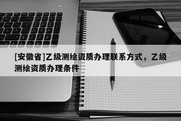 [安徽省]乙级测绘资质办理联系方式，乙级测绘资质办理条件