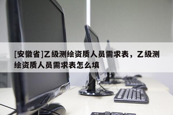 [安徽省]乙级测绘资质人员需求表，乙级测绘资质人员需求表怎么填